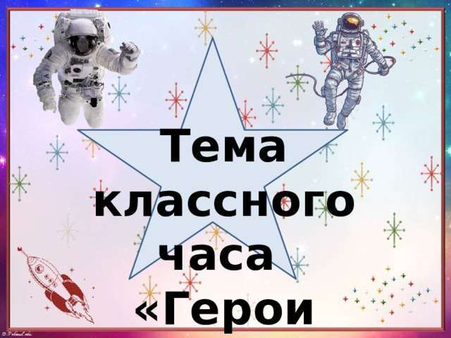 Тема классного часа  «Герои космоса» 