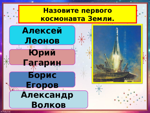 Назовите первого космонавта Земли. Алексей Леонов Юрий Гагарин Борис Егоров Александр Волков 