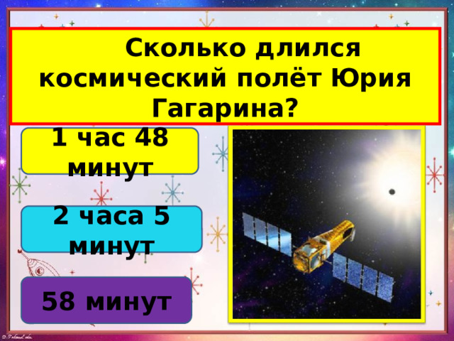  Сколько длился космический полёт Юрия Гагарина? 1 час 48 минут 2 часа 5 минут 58 минут 