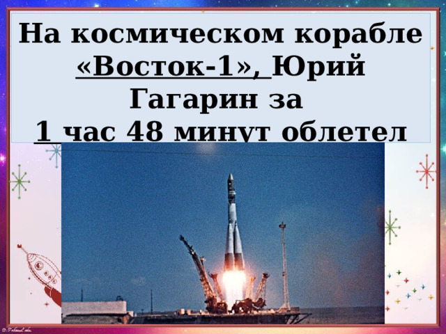 На космическом корабле «Восток-1», Юрий Гагарин за  1 час 48 минут облетел вокруг Земли. 