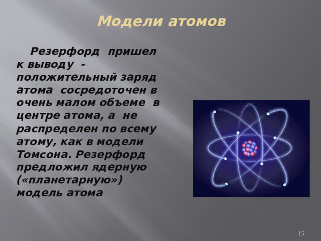 Модели атомов  Резерфорд пришел к выводу - положительный заряд атома сосредоточен в очень малом объеме в центре атома, а не распределен по всему атому, как в модели Томсона. Резерфорд предложил ядерную («планетарную») модель атома 7 