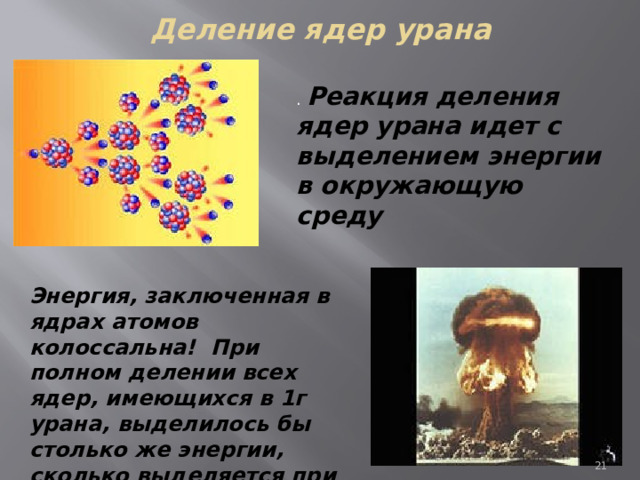 Деление ядер урана .  Реакция деления ядер урана идет с выделением энергии в окружающую среду  Энергия, заключенная в ядрах атомов колоссальна! При полном делении всех ядер, имеющихся в 1г урана, выделилось бы столько же энергии, сколько выделяется при сгорании 2,5 т нефти. 7 