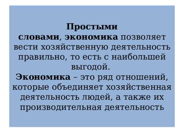  Простыми словами ,  экономика  позволяет вести хозяйственную деятельность правильно, то есть с наибольшей выгодой.   Экономика  – это ряд отношений, которые объединяет хозяйственная деятельность людей, а также их производительная деятельность   