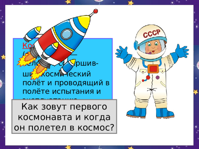  Космонавт (астронавт) — человек, совершив-  ший космический полёт и проводящий в полёте испытания и эксплуатацию космической техники. Как зовут первого космонавта и когда он полетел в космос? 
