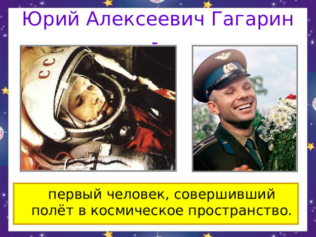 Юрий Алексеевич Гагарин - первый человек, совершивший полёт в космическое пространство. 