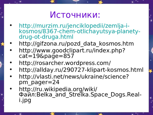 Источники: http :// murzim . ru / jenciklopedii / zemlja - i - kosmos /8367- chem - otlichayutsya - planety - drug - ot - druga . html  http :// gifzona . ru / pozd _ data _ kosmos . htm http :// www . goodclipart . ru / index . php ? cat =19& page =857 http://rosarcher.wordpress.com/ http :// allday . ru /290727- klipart - kosmos . html http://vlasti.net/news/ukraine/science?pm_pager=24 http://ru.wikipedia.org/wiki/Файл:Belka_and_Strelka.Space_Dogs.Real-i.jpg   