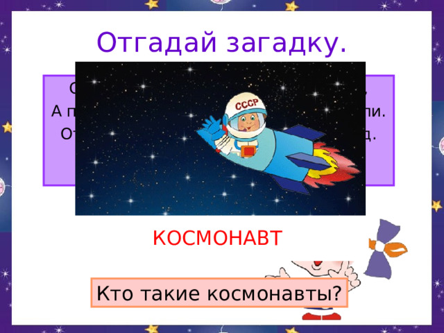 Отгадай загадку. Сначала его в центрифуге крутили, А после в тяжёлый скафандр нарядили. Отправился он полетать среди звёзд. Я тоже хочу! Говорят, не дорос. КОСМОНАВТ Кто такие космонавты? 