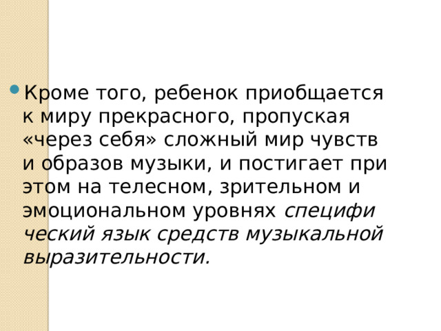 Кроме того, ребенок приобщается к миру прекрасного, пропуская «через себя» сложный мир чувств и образов музыки, и постигает при этом на телесном, зрительном и эмоциональном уровнях специфи­ческий язык средств музыкальной выразительности. 