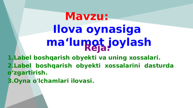 Mavzu:   Ilova oynasiga  ma‘lumot joylash Reja: 1.Label boshqarish obyekti va uning xossalari. 2.Label boshqarish obyekti xossalarini dasturda o‘zgartirish. 3.Oyna o'lchamlari ilovasi.     