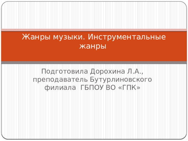 Жанры музыки. Инструментальные жанры   Подготовила Дорохина Л.А., преподаватель Бутурлиновского филиала ГБПОУ ВО «ГПК» 