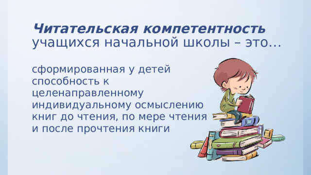 Читательская компетентность учащихся начальной школы – это… сформированная у детей способность к целенаправленному индивидуальному осмыслению книг до чтения, по мере чтения и после прочтения книги 