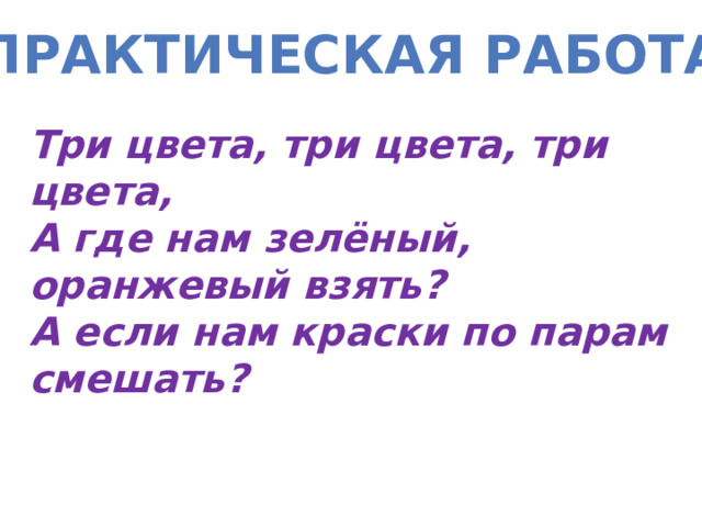 Практическая работа Три цвета, три цвета, три цвета, А где нам зелёный, оранжевый взять? А если нам краски по парам смешать? 