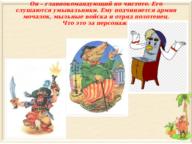 Он – главнокомандующий по чистоте. Его слушаются умывальники. Ему подчиняется армия мочалок, мыльные войска и отряд полотенец.  Что это за персонаж? 
