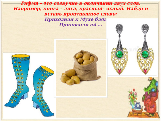 Рифма – это созвучие в окончании двух слов. Например, книга – лига, красный– ясный. Найди и вставь пропущенное слово:  Приходили к Мухе блошки,  Приносили ей … 