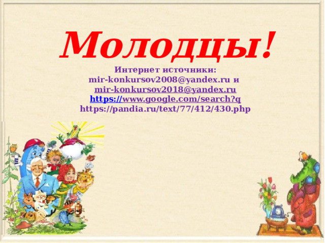  Молодцы!  Интернет источники:  mir-konkursov2008@yandex.ru и mir-konkursov2018@yandex.ru  https:// www.google.com/search?q  https://pandia.ru/text/77/412/430.php       