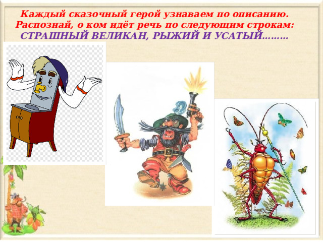 Каждый сказочный герой узнаваем по описанию. Распознай, о ком идёт речь по следующим строкам: СТРАШНЫЙ ВЕЛИКАН, РЫЖИЙ И УСАТЫЙ……… 