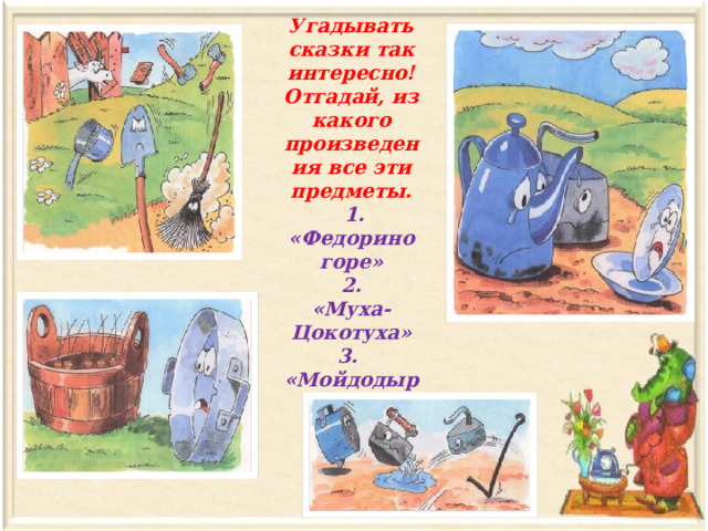 Угадывать сказки так интересно!  Отгадай, из какого произведения все эти  предметы.  1.  «Федорино горе»  2.  «Муха-Цокотуха»  3.  «Мойдодыр» 