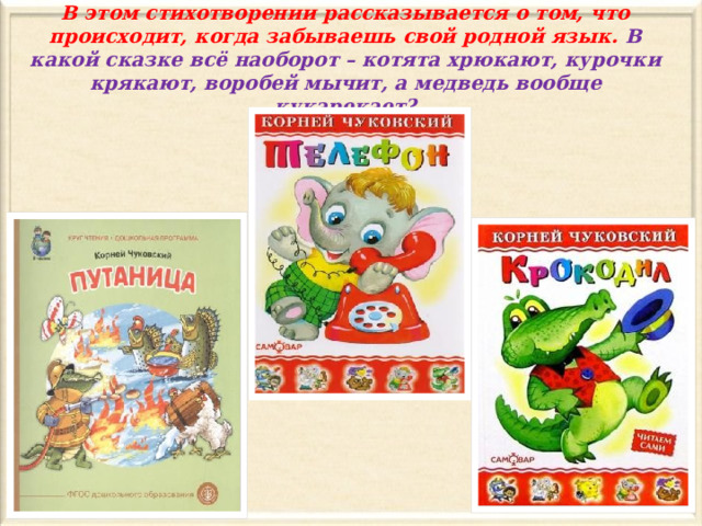 В этом стихотворении рассказывается о том, что происходит, когда забываешь свой родной язык. В какой сказке всё наоборот – котята хрюкают, курочки крякают, воробей мычит, а медведь вообще кукарекает? 
