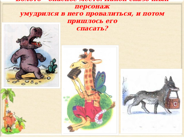 Болото – опасное место. Какой сказочный персонаж  умудрился в него провалиться, и потом пришлось его  спасать? 