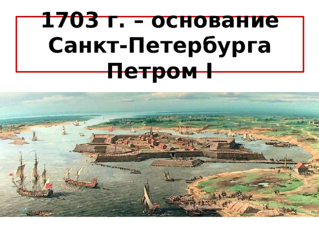 1703 г. – основание Санкт-Петербурга Петром I 