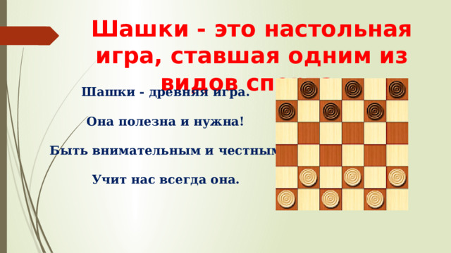 Шашки - это настольная игра, ставшая одним из видов спорта. Шашки - древняя игра.   Она полезна и нужна!   Быть внимательным и честным   Учит нас всегда она.     