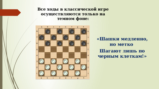 Все ходы в классической игре осуществляются только на темном фоне: «Шашки медленно, но метко Шагают лишь по черным клеткам!» 