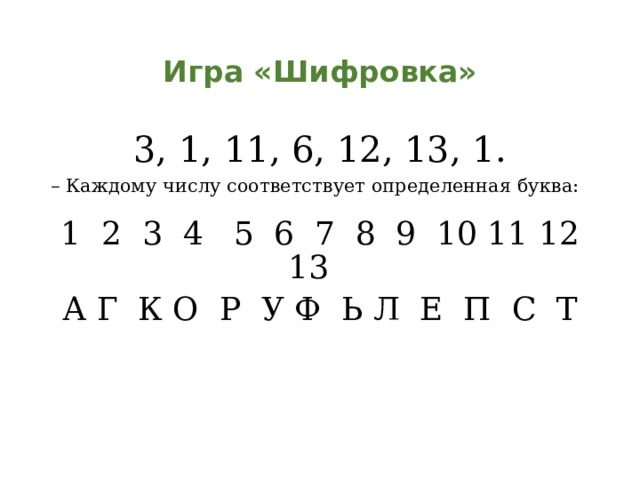 Игра «Шифровка» 3, 1, 11, 6, 12, 13, 1. – Каждому числу соответствует определенная буква: 1 2 3 4 5 6 7 8 9 10 11 12 13  А Г К О Р У Ф Ь Л Е П С Т  