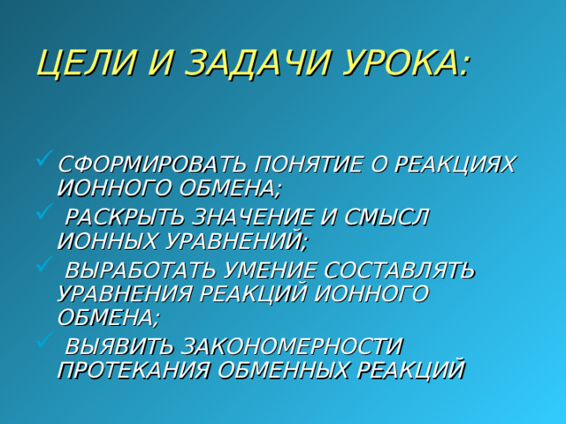 ЦЕЛИ И ЗАДАЧИ УРОКА:  СФОРМИРОВА Т Ь ПОНЯ Т ИЕ О РЕАКЦИЯХ ИОННОГО ОБМЕНА;  РАСКРЫ Т Ь ЗНАЧЕНИЕ И СМЫСЛ ИОННЫХ УРАВНЕНИЙ;  ВЫРАБО Т А Т Ь УМЕНИЕ СОС Т АВЛЯ Т Ь УРАВНЕНИЯ РЕАКЦИЙ ИОННОГО ОБМЕНА;  ВЫЯВИ Т Ь ЗАКОНОМЕРНОС Т И ПРО Т ЕКАНИЯ ОБМЕННЫХ РЕАКЦИЙ 