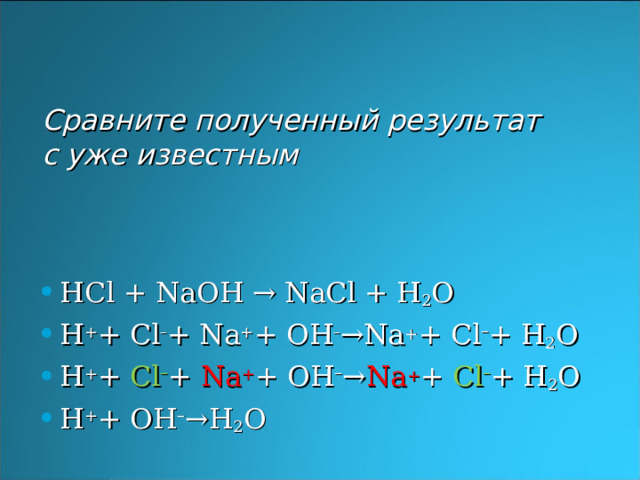 Сравните полученный результат  с уже известным   HCl + NaOH  →  NaCl  +  H 2 O H + + Cl – + Na + + OH – →Na + + Cl – + H 2 O H + + Cl – + Na + + OH – → Na + + Cl – + H 2 O H + + OH – →H 2 O  