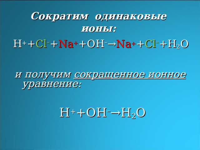 Сократим одинаковые ионы: H + + Cl – + Na + +OH – → Na + + Cl – +H 2 O и получим сокращенное ионное уравнение: H + +OH – →H 2 O 