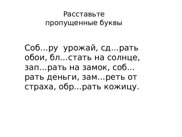 Расставьте пропущенные буквы Соб…ру урожай, сд…рать обои, бл…стать на солнце, зап…рать на замок, соб…рать деньги, зам…реть от страха, обр…рать кожицу. 