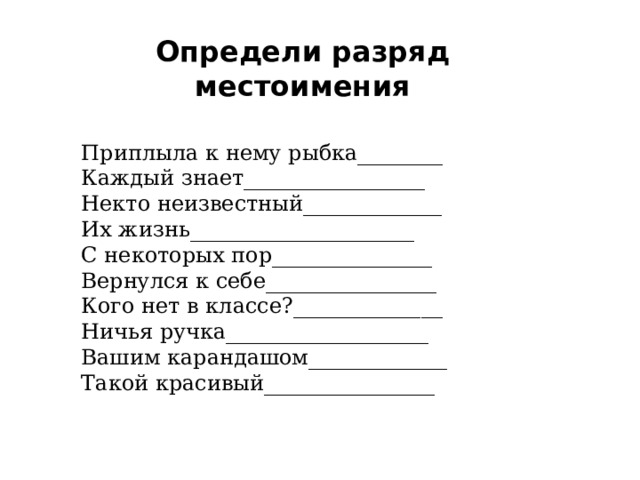 Определи разряд местоимения Приплыла к нему рыбка________ Каждый знает_________________ Некто неизвестный_____________ Их жизнь_____________________ С некоторых пор_______________ Вернулся к себе________________ Кого нет в классе?______________ Ничья ручка___________________ Вашим карандашом_____________ Такой красивый________________ 