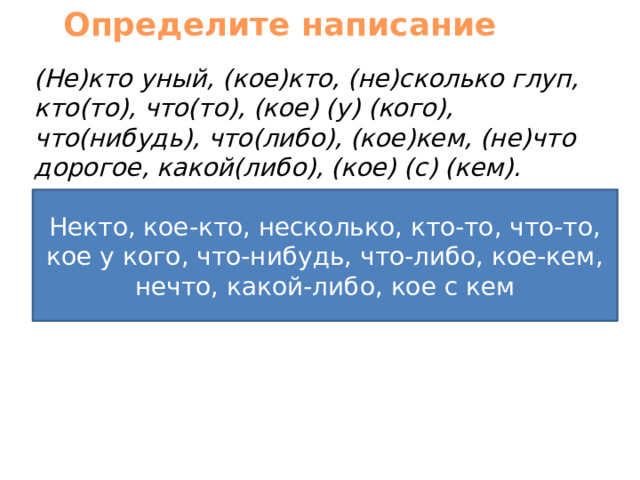 Определите написание (Не)кто уный, (кое)кто, (не)сколько глуп, кто(то), что(то), (кое) (у) (кого), что(нибудь), что(либо), (кое)кем, (не)что дорогое, какой(либо), (кое) (с) (кем). Некто, кое-кто, несколько, кто-то, что-то, кое у кого, что-нибудь, что-либо, кое-кем, нечто, какой-либо, кое с кем 