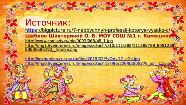 Источник:  https ://bigpicture.ru/7-neobychnyh-professij-kotorye-vysoko-c/  Шаблон Шахториной О. В. МОУ СОШ №1 г. Камешково  http://www.coollady.ru/pic/0003/068/48_1.jpg  http://img1.liveinternet.ru/images/attach/c/10/111/385/111385789_809123983606696192__kopiya.png   http://kozhuhovo.cerkov.ru/files/2015/02/7yQnvDG_cGs.jpg   http://img0.liveinternet.ru/images/attach/c/7/95/506/95506276_pp__11_.jpg     