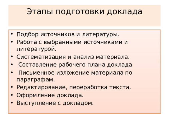 Этапы подготовки доклада   Подбор источников и литературы. Работа с выбранными источниками и литературой. Систематизация и анализ материала.  Составление рабочего плана доклада  Письменное изложение материала по параграфам. Редактирование, переработка текста. Оформление доклада. Выступление с докладом. 