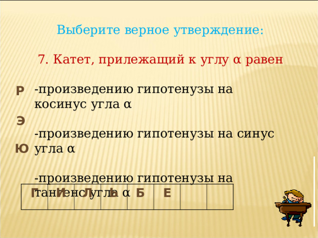 Выберите верное утверждение: 7. Катет, прилежащий к углу α равен -произведению гипотенузы на косинус угла α -произведению гипотенузы на синус угла α -произведению гипотенузы на тангенс угла α Р Э Ю Г И Л Ь Б Е 