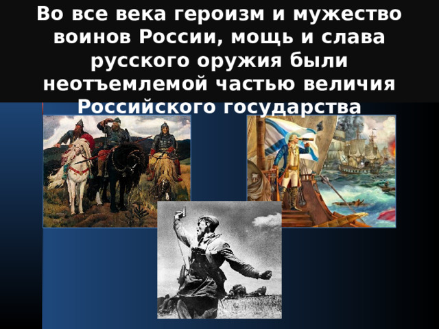 Во все века героизм и мужество воинов России, мощь и слава русского оружия были неотъемлемой частью величия Российского государства  