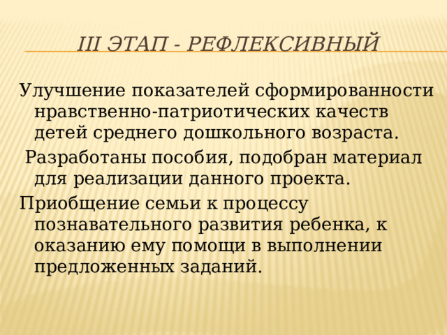 III этап - рефлексивный Улучшение показателей сформированности нравственно-патриотических качеств детей среднего дошкольного возраста.  Разработаны пособия, подобран материал для реализации данного проекта. Приобщение семьи к процессу познавательного развития ребенка, к оказанию ему помощи в выполнении предложенных заданий. 