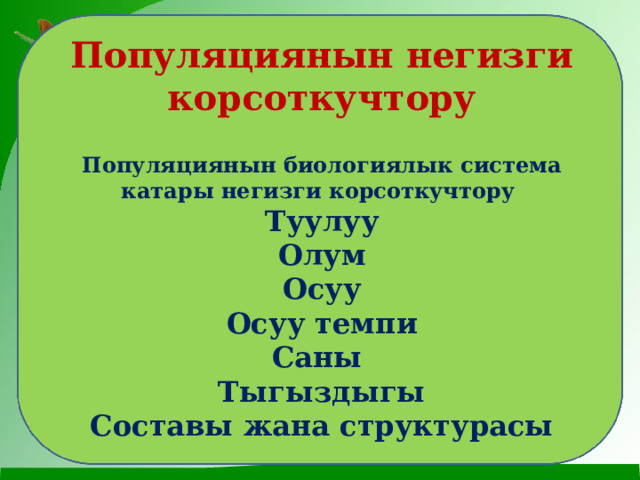 Популяциянын негизги корсоткучтору  Популяциянын биологиялык система катары негизги корсоткучтору Туулуу Олум Осуу Осуу темпи Саны Тыгыздыгы Составы жана структурасы 