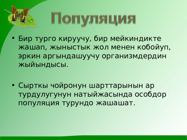Бир турго кируучу, бир мейкиндикте жашап, жыныстык жол менен кобойуп, эркин аргындашуучу организмдердин жыйындысы.  Сырткы чойронун шарттарынын ар турдулугунун натыйжасында особдор популяция турундо жашашат. 