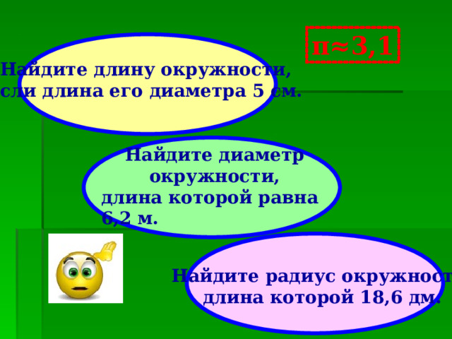 π≈3,1 Найдите длину окружности, если длина его диаметра 5 см. Найдите диаметр окружности, длина которой равна 6,2 м. Найдите радиус окружности, длина которой 18,6 дм. 