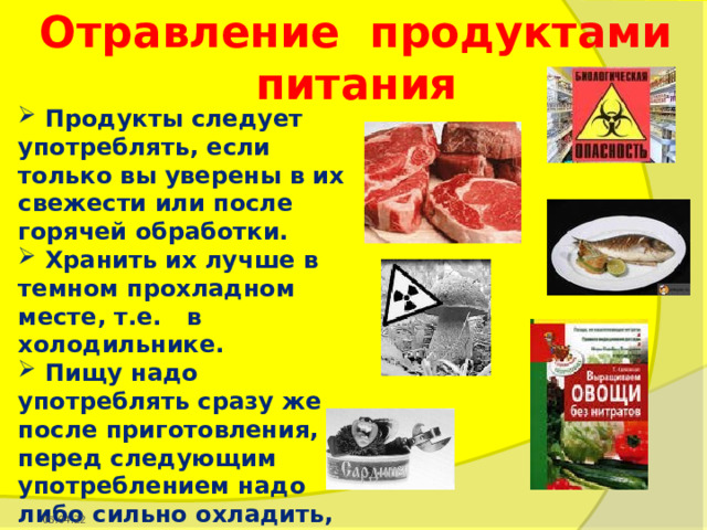 Отравление продуктами питания  Продукты следует употреблять, если только вы уверены в их свежести или после горячей обработки.  Хранить их лучше в темном прохладном месте, т.е. в холодильнике.  Пищу надо употреблять сразу же после приготовления, а перед следующим употреблением надо либо сильно охладить, либо прокипятить. 05.04.22 