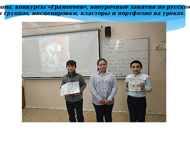 Викторины, конкурсы «Грамотеев», внеурочные занятия по русскому языку, работа в группах, инсценировки, кластеры и портфолио на уроках. 