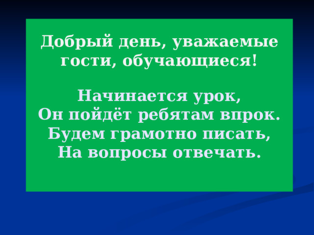 Добрый день, уважаемые гости, обучающиеся!   Начинается урок,  Он пойдёт ребятам впрок.  Будем грамотно писать,  На вопросы отвечать.   