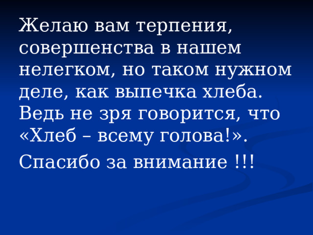 Желаю вам терпения, совершенства в нашем нелегком, но таком нужном деле, как выпечка хлеба. Ведь не зря говорится, что «Хлеб – всему голова!». Спасибо за внимание !!!   