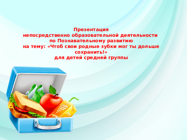Презентация непосредственно образовательной деятельности по Познавательному развитию на тему: « Чтоб свои родные зубки мог ты дольше сохранить!» для детей средней группы 