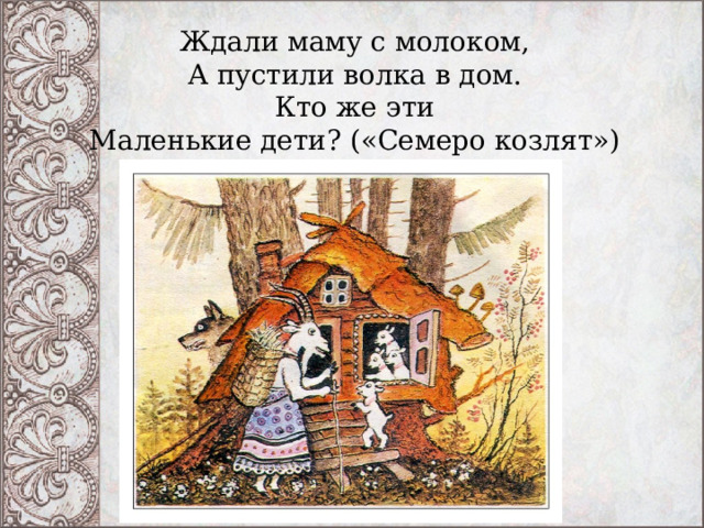 Ждали маму с молоком,  А пустили волка в дом.  Кто же эти  Маленькие дети? («Семеро козлят») 