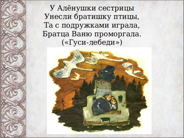 У Алёнушки сестрицы  Унесли братишку птицы,  Та с подружками играла,  Братца Ваню проморгала.  («Гуси-лебеди») 