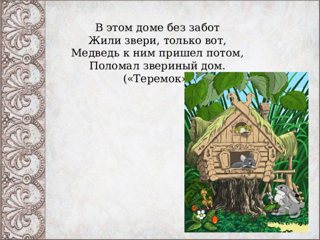   В этом доме без забот  Жили звери, только вот,  Медведь к ним пришел потом,  Поломал звериный дом.  («Теремок») 