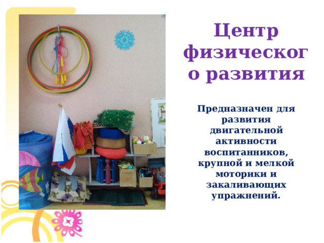 Центр физического развития Предназначен для развития двигательной активности воспитанников, крупной и мелкой моторики и закаливающих упражнений.  